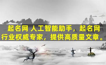 起名网 人工智能助手，起名网行业权威专家，提供高质量文章。